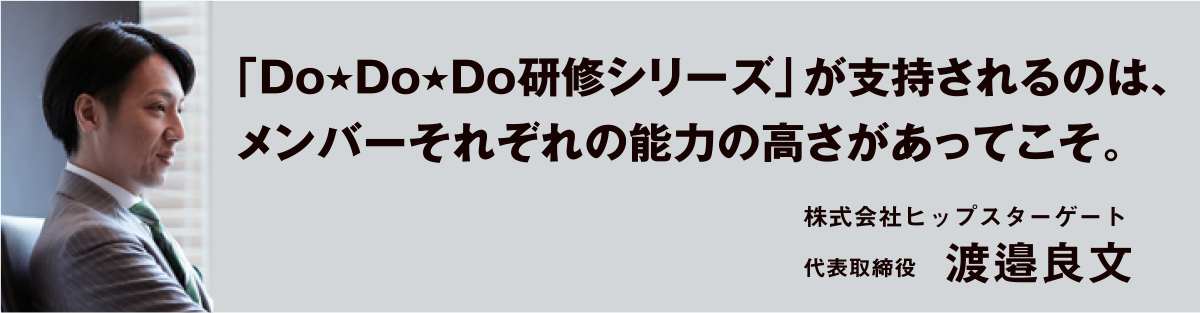 「Do★Do★Do研修シリーズ」が支持されるのは、メンバーそれぞれの能力の高さがあってこそ。 株式会社ヒップスターゲート　代表取締役 渡邉良文